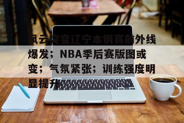 包含风云突变辽宁本钢赛前外线爆发；NBA季后赛版图或变；气氛紧张；训练强度明显提升的词条-英雄联盟赛事指定平台