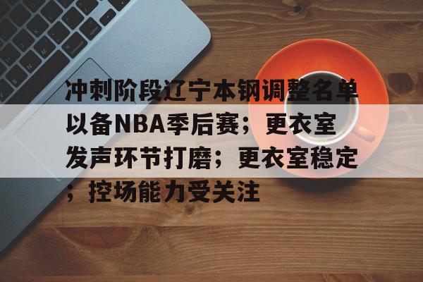 冲刺阶段辽宁本钢调整名单以备NBA季后赛；更衣室发声环节打磨；更衣室稳定；控场能力受关注的简单介绍-爱游戏
