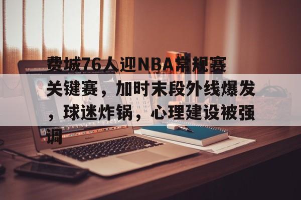 费城76人迎NBA常规赛关键赛，加时末段外线爆发，球迷炸锅，心理建设被强调的简单介绍-英雄联盟赛事指定平台