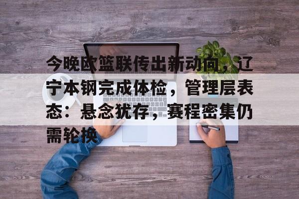 关于今晚欧篮联传出新动向，辽宁本钢完成体检，管理层表态：悬念犹存，赛程密集仍需轮换的信息